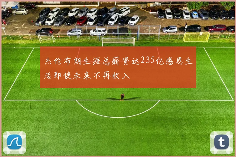 杰伦布朗生涯总薪资达235亿感恩生活即使未来不再收入