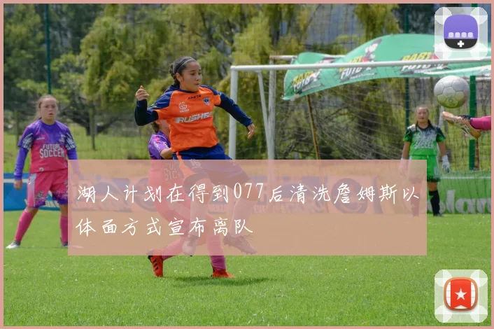 湖人计划在得到077后清洗詹姆斯以体面方式宣布离队