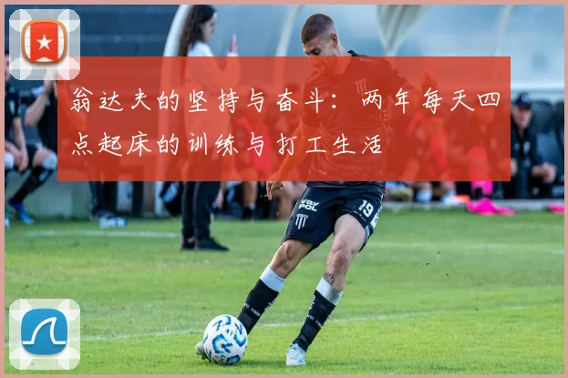 翁达夫的坚持与奋斗：两年每天四点起床的训练与打工生活