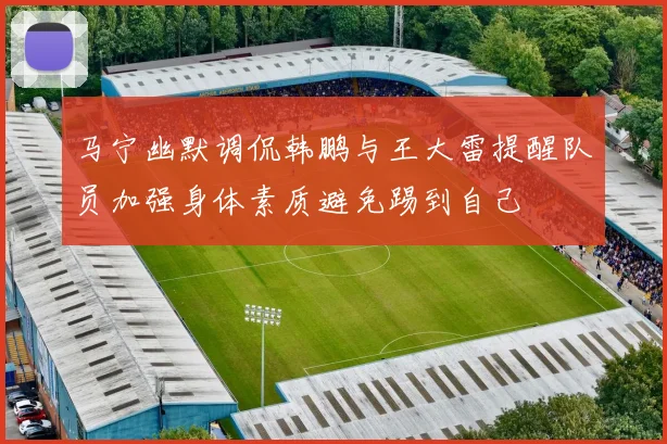 马宁幽默调侃韩鹏与王大雷提醒队员加强身体素质避免踢到自己