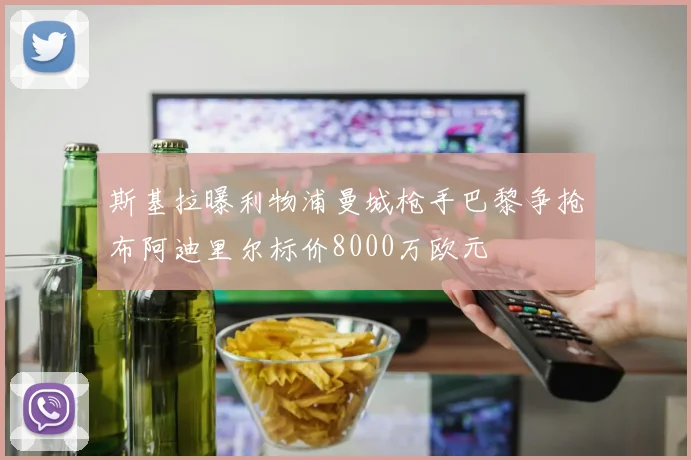 斯基拉曝利物浦曼城枪手巴黎争抢布阿迪里尔标价8000万欧元