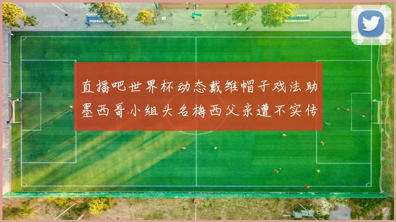 直播吧世界杯动态戴维帽子戏法助墨西哥小组头名梅西父亲遭不实传言困扰
