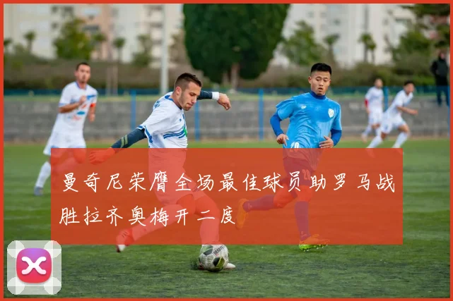 曼奇尼荣膺全场最佳球员助罗马战胜拉齐奥梅开二度