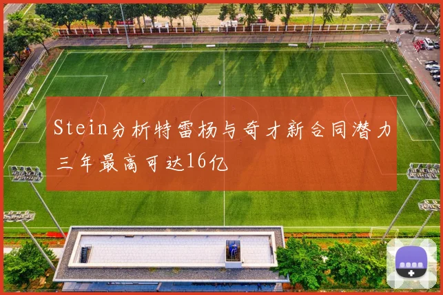 Stein分析特雷杨与奇才新合同潜力三年最高可达16亿