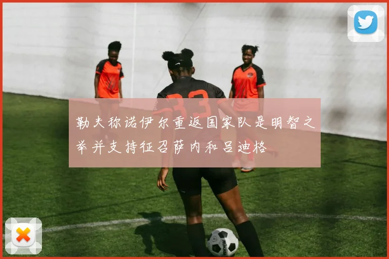勒夫称诺伊尔重返国家队是明智之举并支持征召萨内和吕迪格
