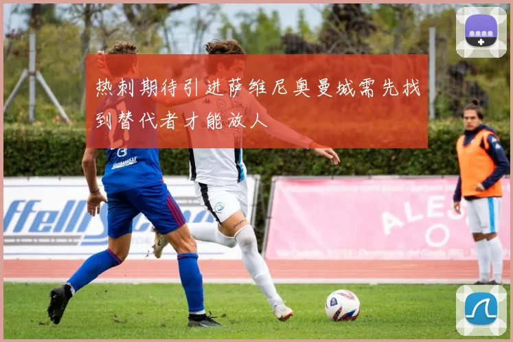 热刺期待引进萨维尼奥曼城需先找到替代者才能放人