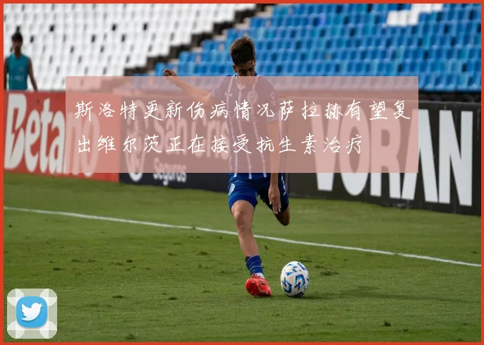 斯洛特更新伤病情况萨拉赫有望复出维尔茨正在接受抗生素治疗