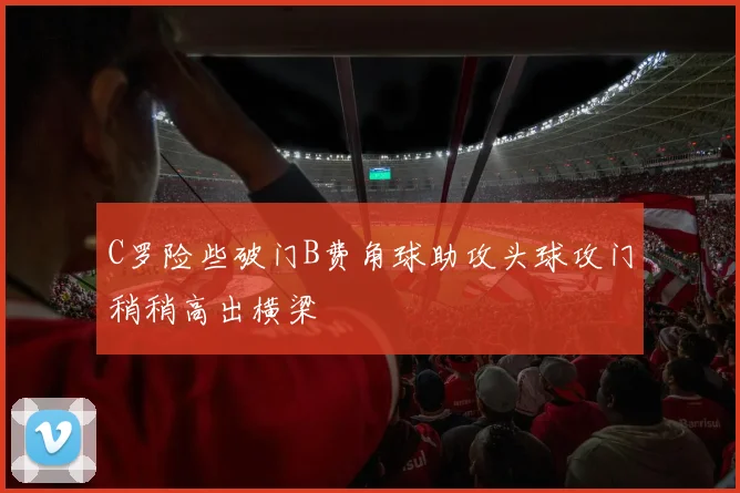 C罗险些破门B费角球助攻头球攻门稍稍高出横梁