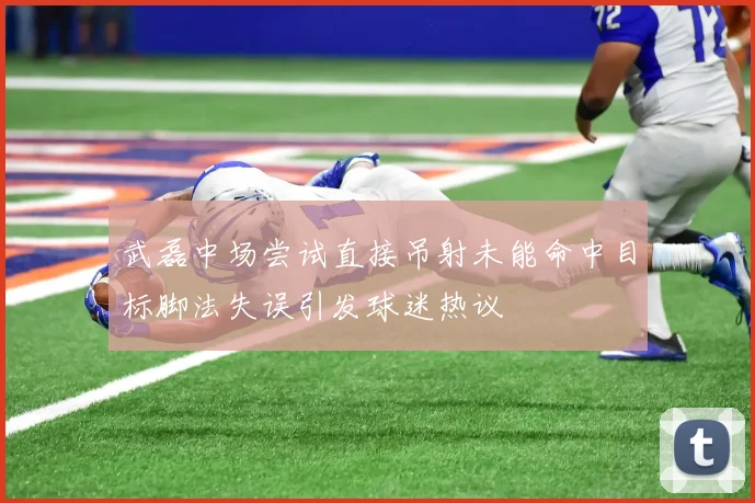 武磊中场尝试直接吊射未能命中目标脚法失误引发球迷热议