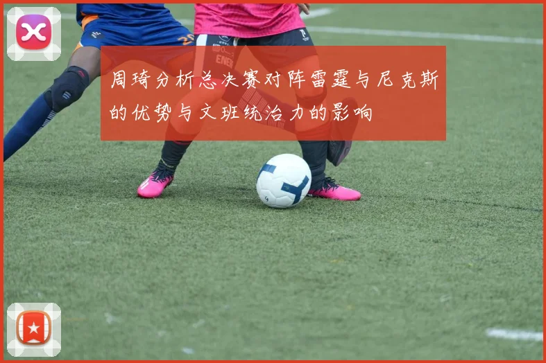 周琦分析总决赛对阵雷霆与尼克斯的优势与文班统治力的影响