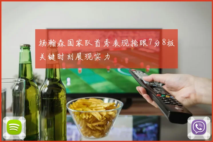 杨瀚森国家队首秀表现抢眼7分8板关键时刻展现实力