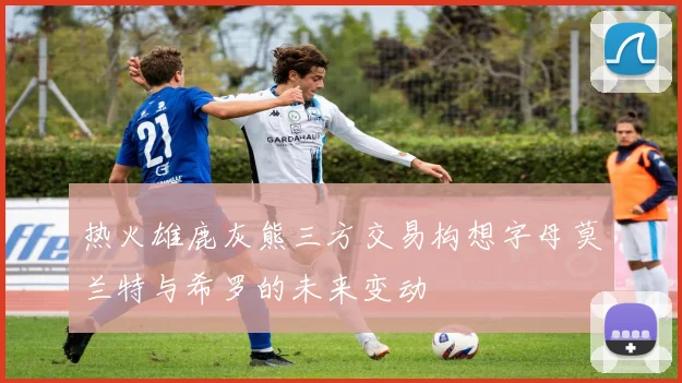热火雄鹿灰熊三方交易构想字母莫兰特与希罗的未来变动