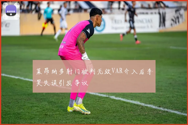 莱昂纳多射门被判无效VAR介入后李昊失误引发争议