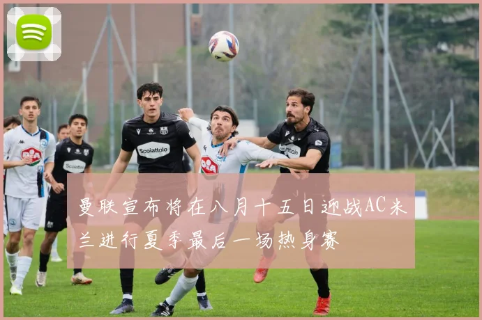曼联宣布将在八月十五日迎战AC米兰进行夏季最后一场热身赛