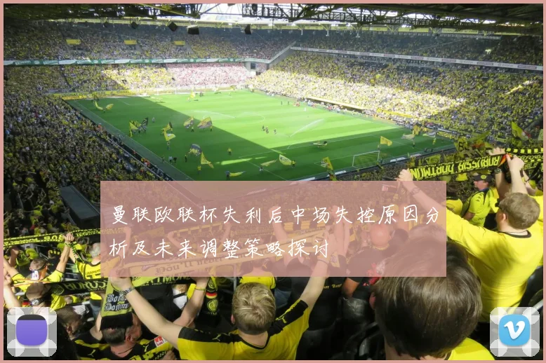 曼联欧联杯失利后中场失控原因分析及未来调整策略探讨