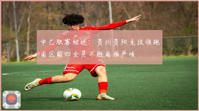 中乙联赛综述：贵州贵阳竞技领跑南区前四全员不胜局面严峻