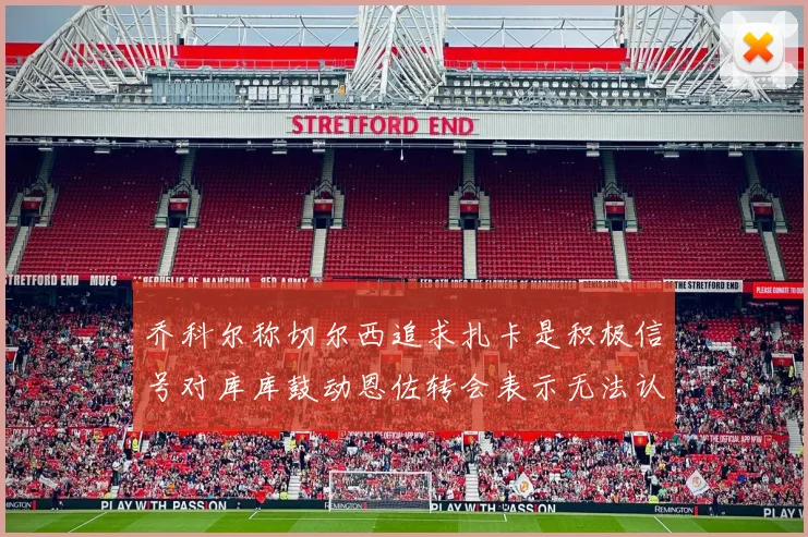 乔科尔称切尔西追求扎卡是积极信号对库库鼓动恩佐转会表示无法认同