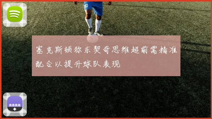 塞克斯顿称东契奇思维超前需精准配合以提升球队表现