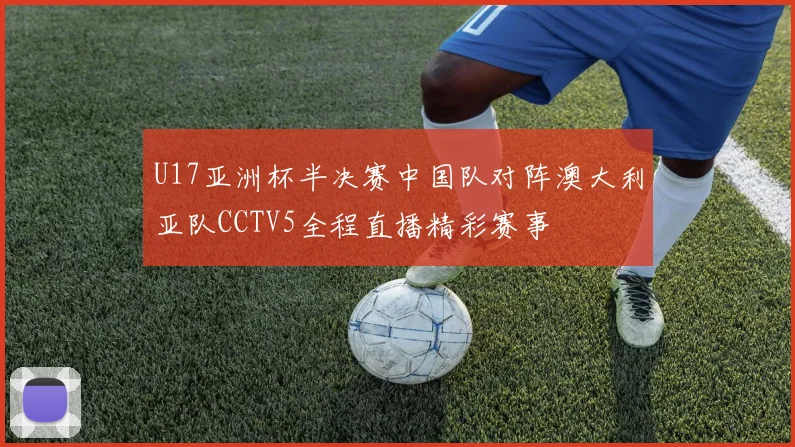 U17亚洲杯半决赛中国队对阵澳大利亚队CCTV5全程直播精彩赛事