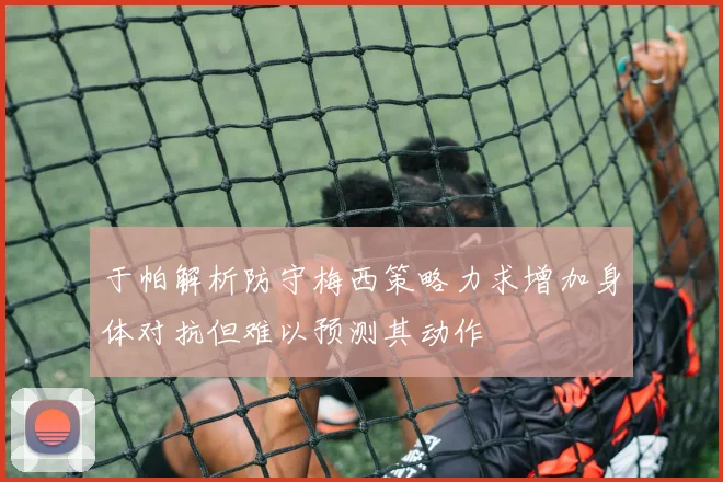 于帕解析防守梅西策略力求增加身体对抗但难以预测其动作