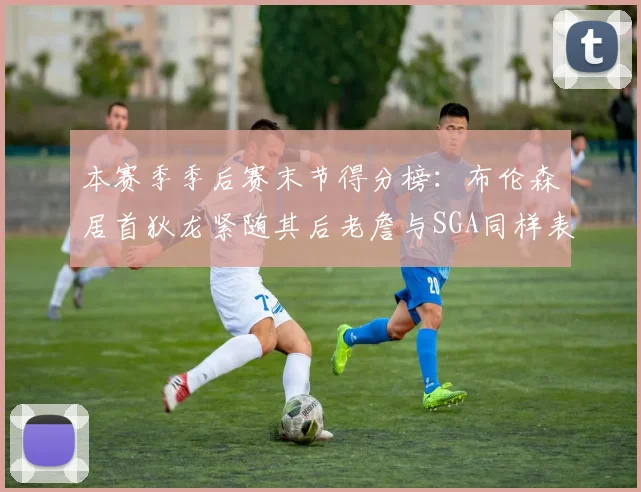 本赛季季后赛末节得分榜：布伦森居首狄龙紧随其后老詹与SGA同样表现出色