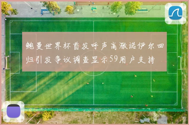 鲍曼世界杯首发呼声高涨诺伊尔回归引发争议调查显示59用户支持