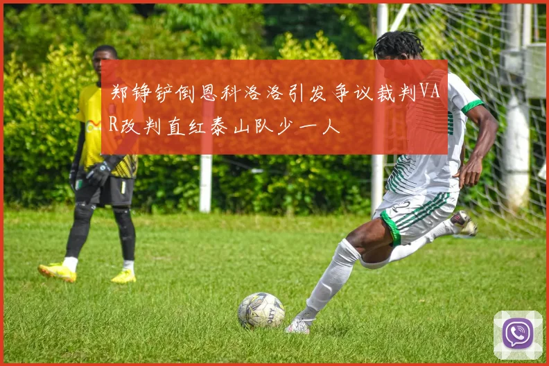 郑铮铲倒恩科洛洛引发争议裁判VAR改判直红泰山队少一人