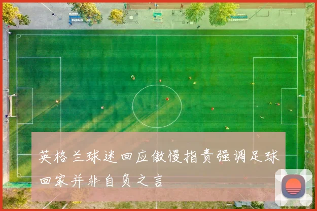 英格兰球迷回应傲慢指责强调足球回家并非自负之言