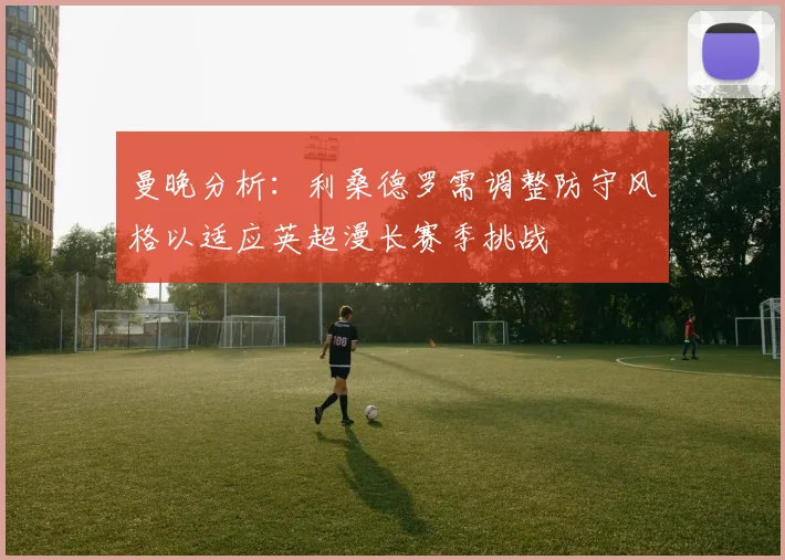曼晚分析：利桑德罗需调整防守风格以适应英超漫长赛季挑战