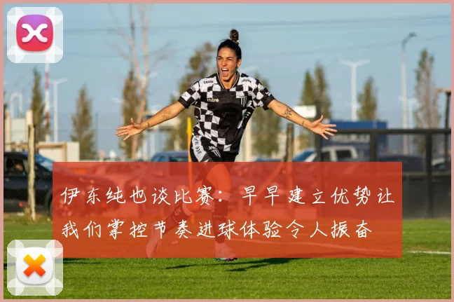 伊东纯也谈比赛：早早建立优势让我们掌控节奏进球体验令人振奋